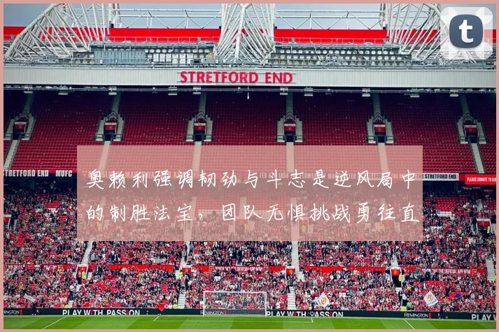 奥赖利强调韧劲与斗志是逆风局中的制胜法宝，团队无惧挑战勇往直前